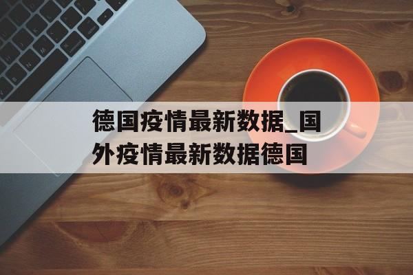 德国疫情最新数据_国外疫情最新数据德国