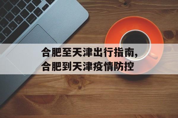 合肥至天津出行指南,合肥到天津疫情防控 合肥至天津出行指南,合肥到天津疫情防控