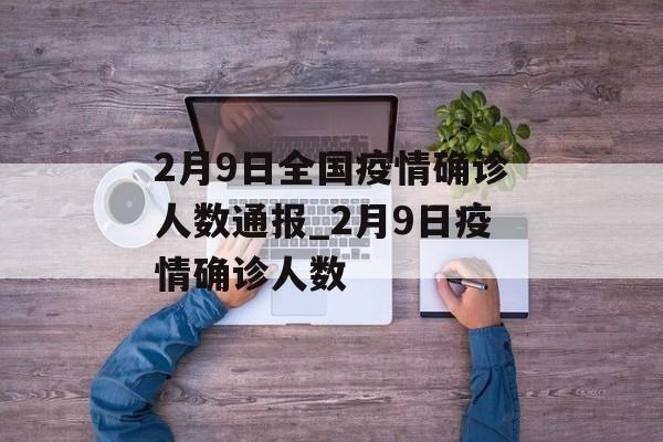 2月9日全国疫情确诊人数通报_2月9日疫情确诊人数 2月9日全国疫情确诊人数通报_2月9日疫情确诊人数