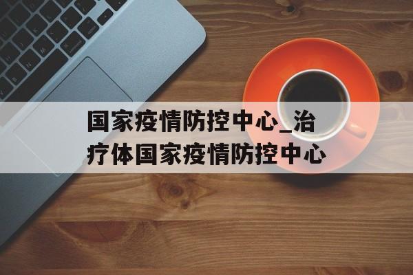 国家疫情防控中心_治疗体国家疫情防控中心