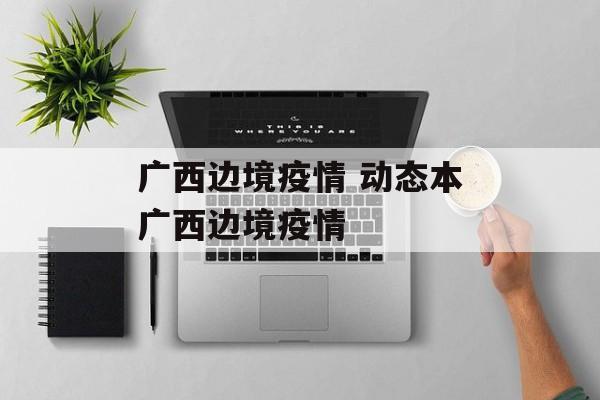 广西边境疫情 动态本广西边境疫情