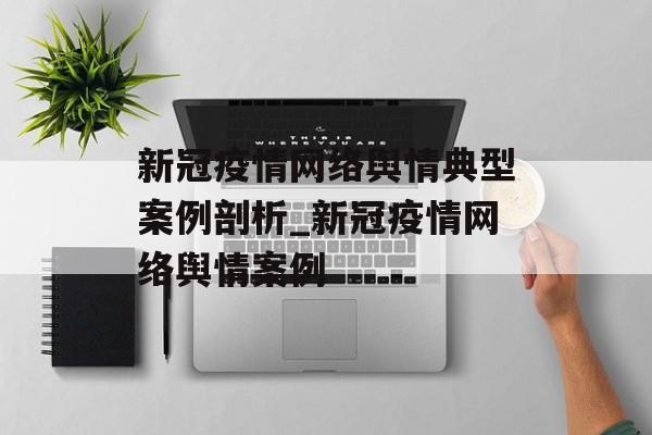 新冠疫情网络舆情典型案例剖析_新冠疫情网络舆情案例 新冠疫情网络舆情典型案例剖析_新冠疫情网络舆情案例
